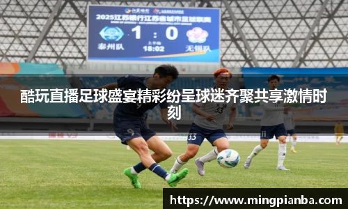 酷玩直播足球盛宴精彩纷呈球迷齐聚共享激情时刻