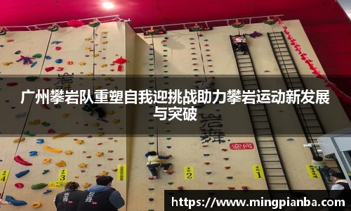 广州攀岩队重塑自我迎挑战助力攀岩运动新发展与突破