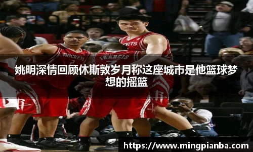 姚明深情回顾休斯敦岁月称这座城市是他篮球梦想的摇篮