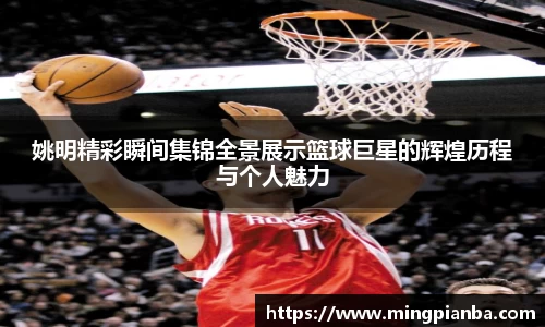 姚明精彩瞬间集锦全景展示篮球巨星的辉煌历程与个人魅力
