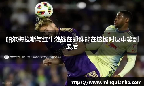 帕尔梅拉斯与红牛激战在即谁能在这场对决中笑到最后
