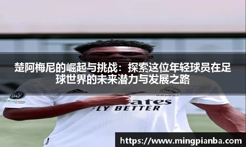 楚阿梅尼的崛起与挑战：探索这位年轻球员在足球世界的未来潜力与发展之路